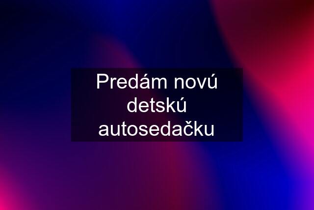 Predám novú detskú autosedačku