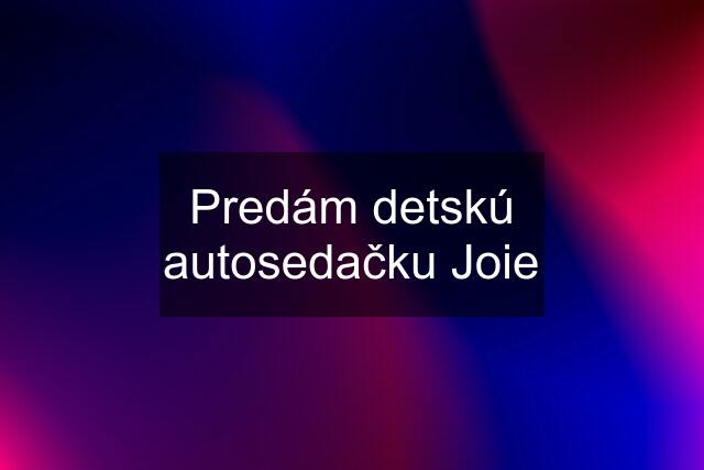 Predám detskú autosedačku Joie