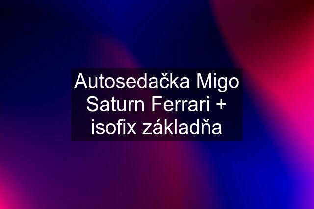 Autosedačka Migo Saturn Ferrari + isofix základňa