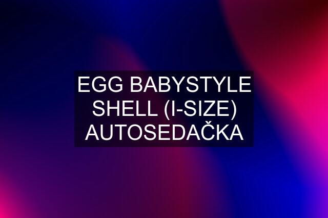 EGG BABYSTYLE SHELL (I-SIZE) AUTOSEDAČKA