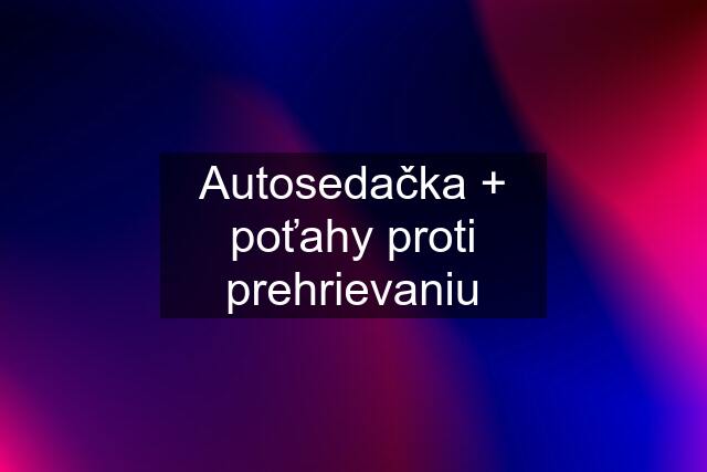 Autosedačka + poťahy proti prehrievaniu