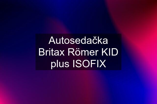 Autosedačka Britax Römer KID plus ISOFIX