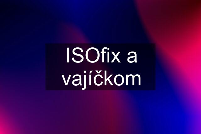 ISOfix a vajíčkom