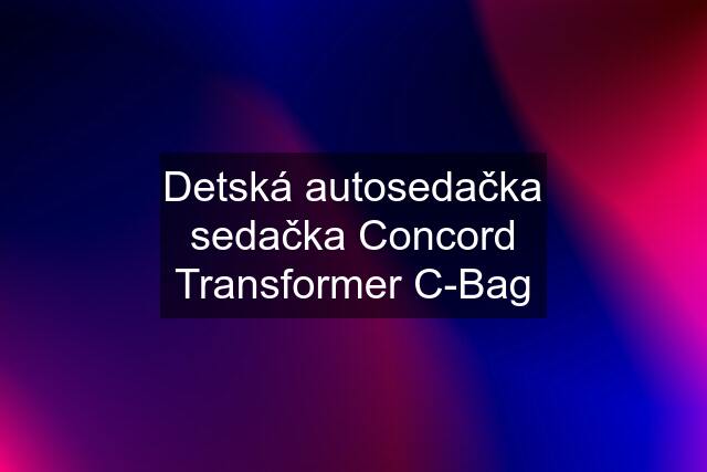 Detská autosedačka sedačka Concord Transformer C-Bag