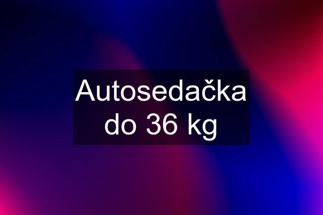 Autosedačka do 36 kg