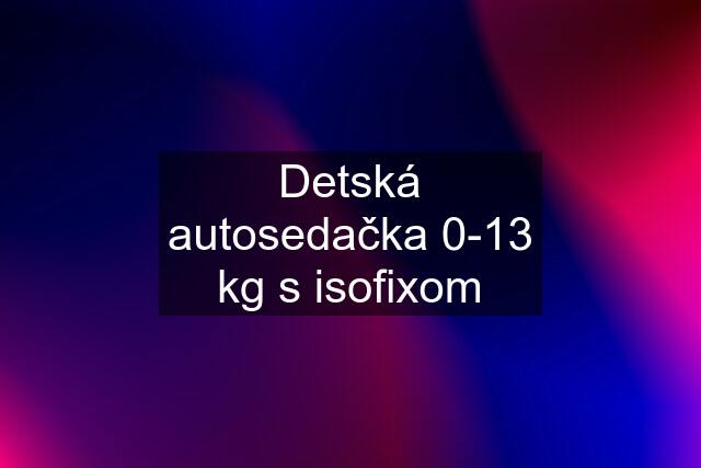 Detská autosedačka 0-13 kg s isofixom