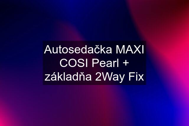 Autosedačka MAXI COSI Pearl + základňa 2Way Fix