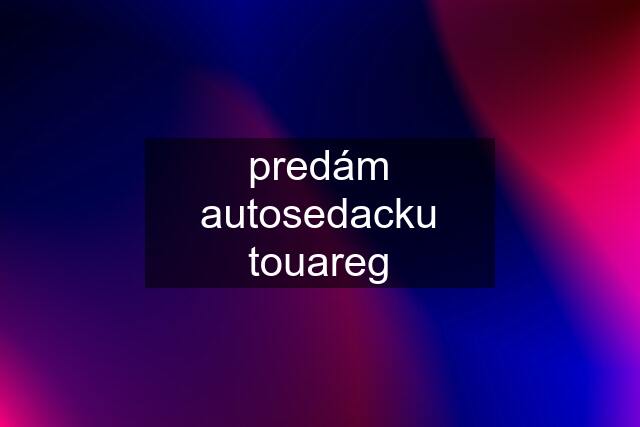 predám autosedacku touareg