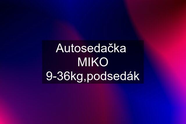 Autosedačka  MIKO 9-36kg,podsedák