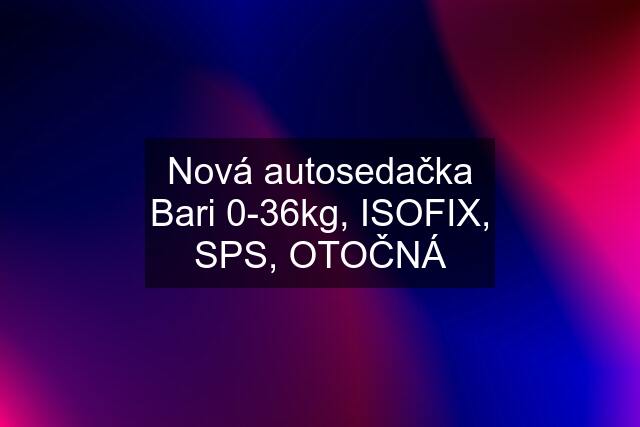 Nová autosedačka Bari 0-36kg, ISOFIX, SPS, OTOČNÁ