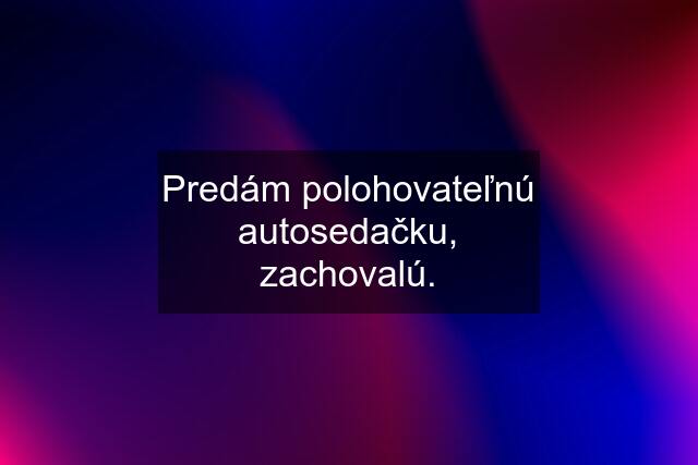 Predám polohovateľnú autosedačku, zachovalú.