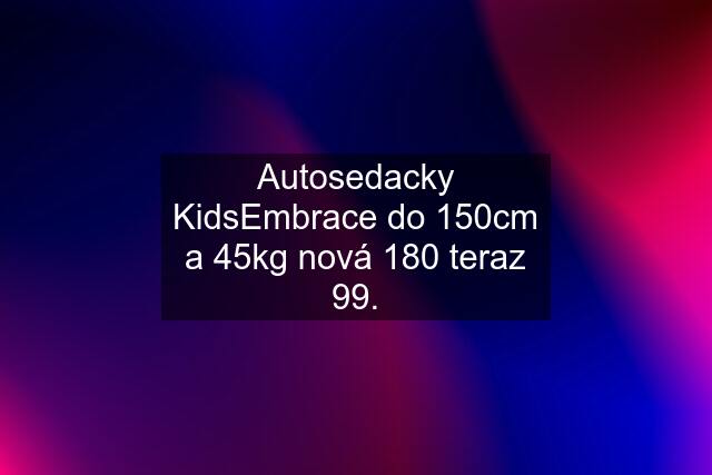 Autosedacky KidsEmbrace do 150cm a 45kg nová 180 teraz 99.