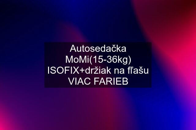 Autosedačka MoMi(15-36kg) ISOFIX+držiak na fľašu VIAC FARIEB