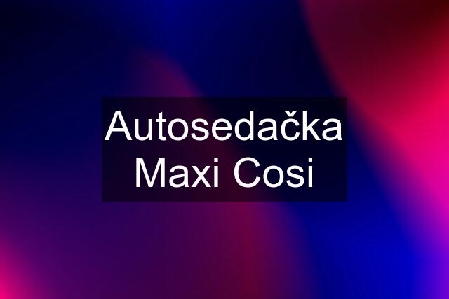 Autosedačka Maxi Cosi