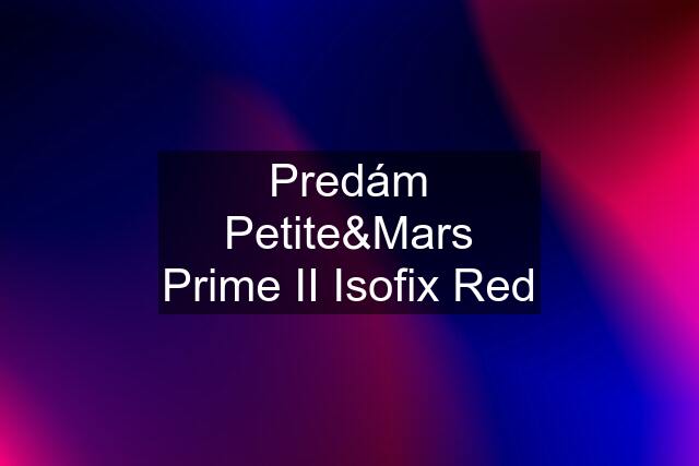 Predám Petite&Mars Prime II Isofix Red