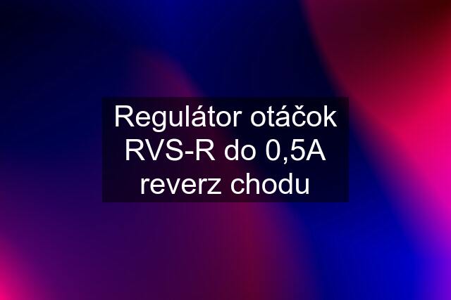 Regulátor otáčok RVS-R do 0,5A reverz chodu