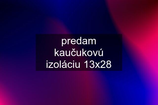 predam kaučukovú izoláciu 13x28