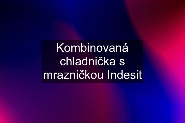 Kombinovaná chladnička s mrazničkou Indesit