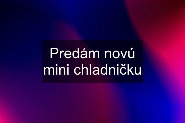 Predám novú mini chladničku