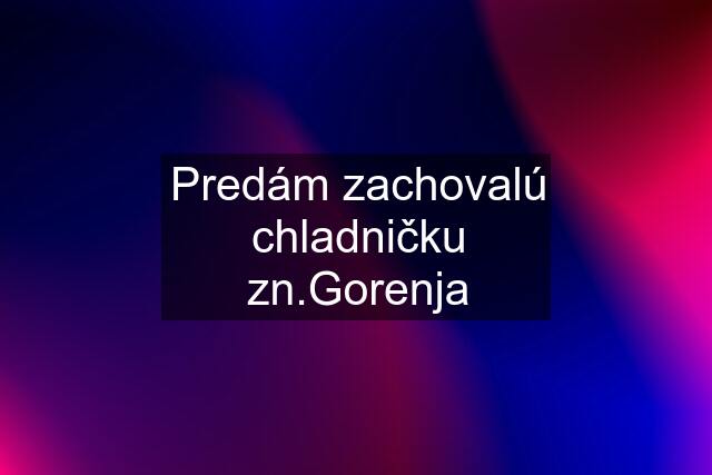 Predám zachovalú chladničku zn.Gorenja