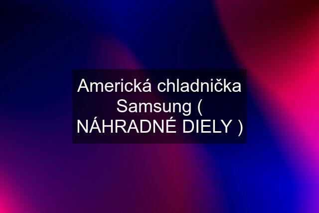 Americká chladnička Samsung ( NÁHRADNÉ DIELY )