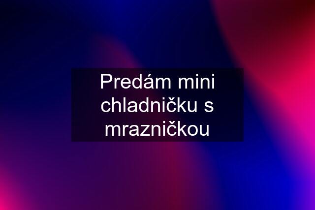 Predám mini chladničku s mrazničkou