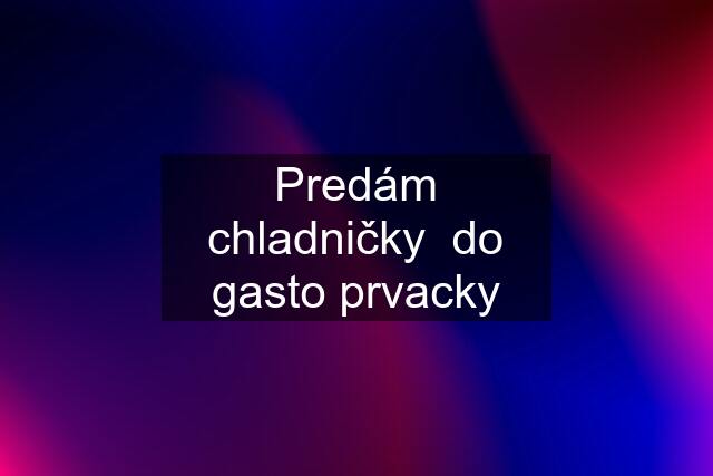 Predám chladničky  do gasto prvacky