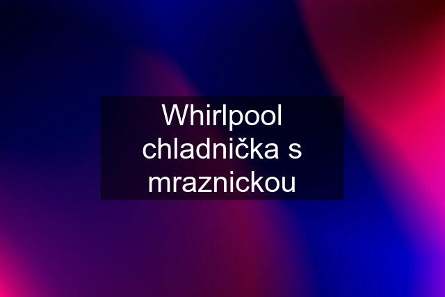 Whirlpool chladnička s mraznickou