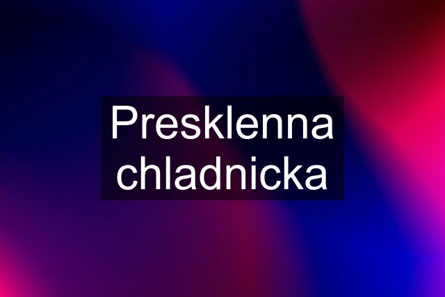 Presklenna chladnicka