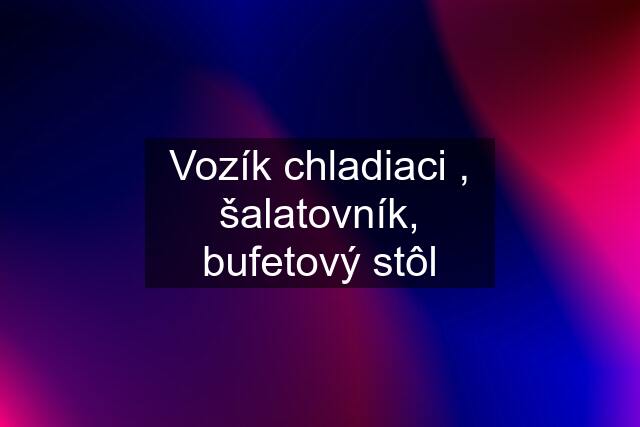 Vozík chladiaci , šalatovník, bufetový stôl