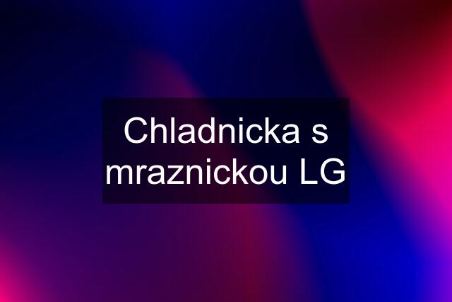 Chladnicka s mraznickou LG