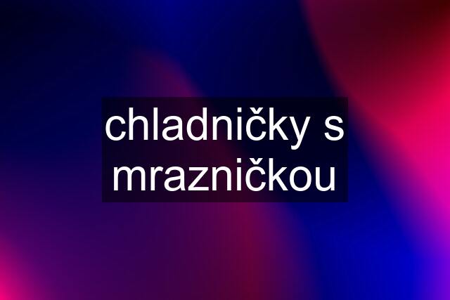 chladničky s mrazničkou