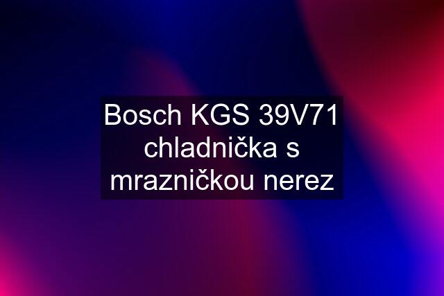 Bosch KGS 39V71 chladnička s mrazničkou nerez