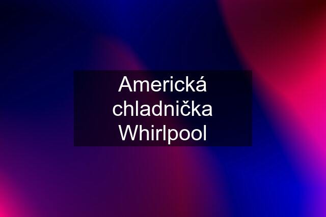 Americká chladnička Whirlpool