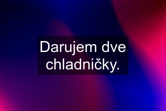 Darujem dve chladničky.