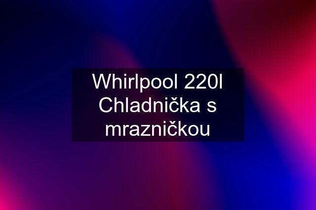 Whirlpool 220l Chladnička s mrazničkou