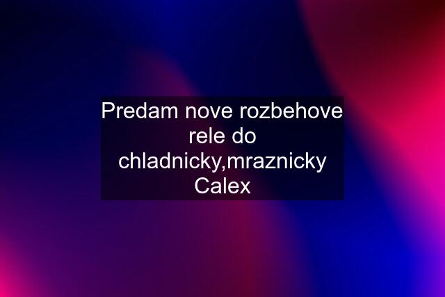 Predam nove rozbehove rele do chladnicky,mraznicky Calex