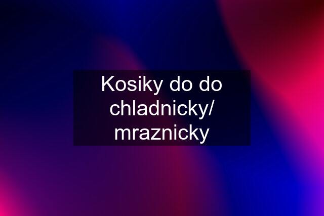 Kosiky do do chladnicky/ mraznicky