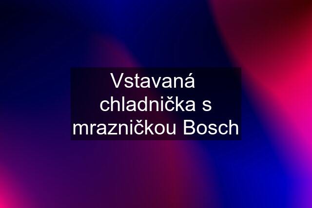 Vstavaná  chladnička s mrazničkou Bosch