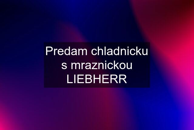 Predam chladnicku s mraznickou LIEBHERR