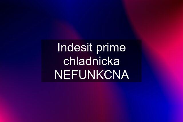 Indesit prime chladnicka NEFUNKCNA