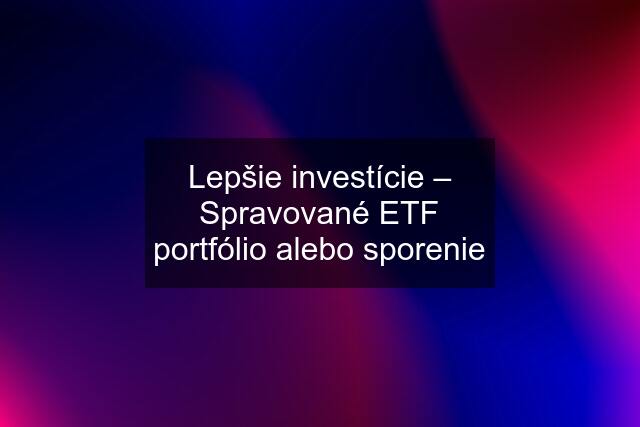 Lepšie investície – Spravované ETF portfólio alebo sporenie