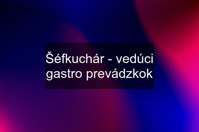 Šéfkuchár - vedúci gastro prevádzkok