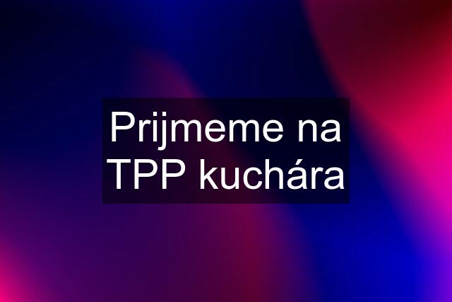 Prijmeme na TPP kuchára