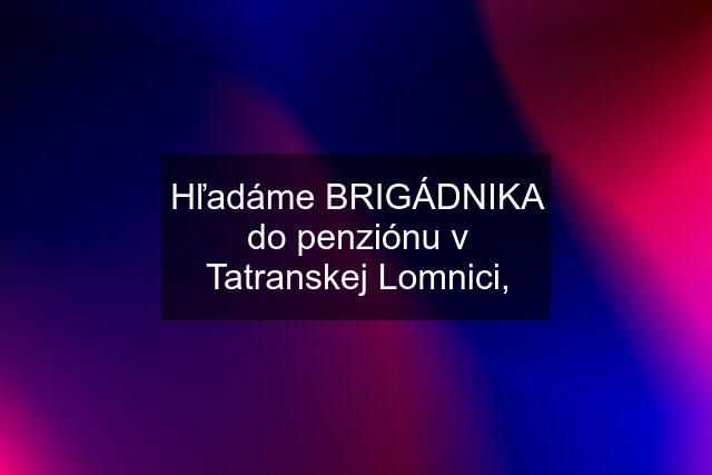 Hľadáme BRIGÁDNIKA do penziónu v Tatranskej Lomnici,