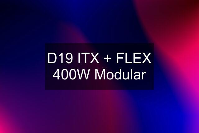D19 ITX + FLEX 400W Modular