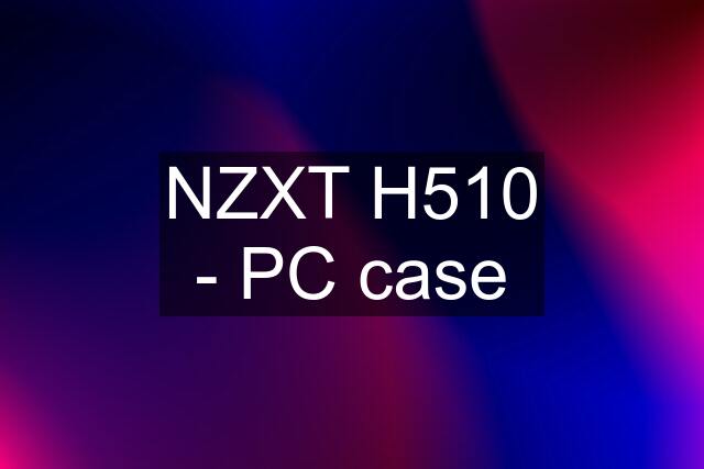 NZXT H510 - PC case