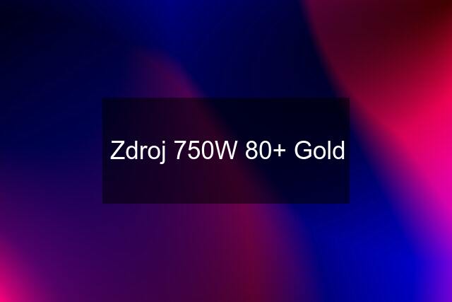 Zdroj 750W 80+ Gold