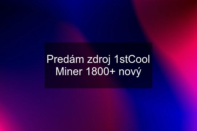 Predám zdroj 1stCool Miner 1800+ nový