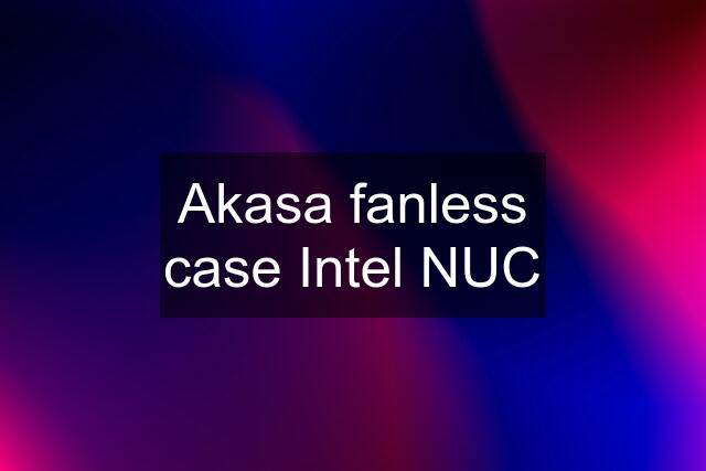 Akasa fanless case Intel NUC